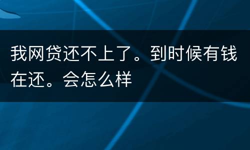我网贷还不上了。到时候有钱在还。会怎么样