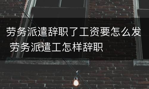 劳务派遣辞职了工资要怎么发 劳务派遣工怎样辞职