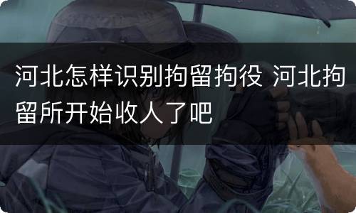 河北怎样识别拘留拘役 河北拘留所开始收人了吧