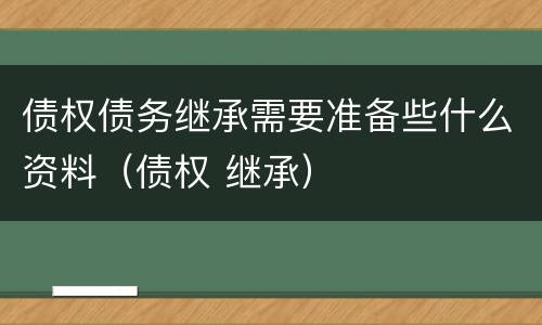 债权债务继承需要准备些什么资料（债权 继承）