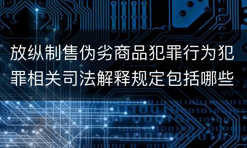 放纵制售伪劣商品犯罪行为犯罪相关司法解释规定包括哪些内容