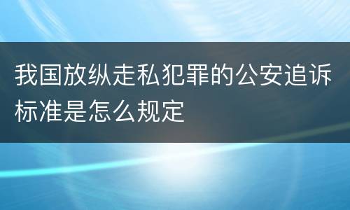 我国放纵走私犯罪的公安追诉标准是怎么规定