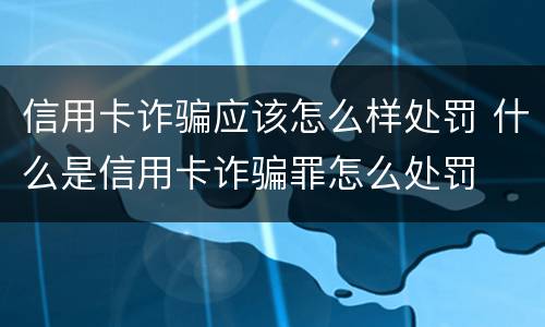 信用卡诈骗应该怎么样处罚 什么是信用卡诈骗罪怎么处罚