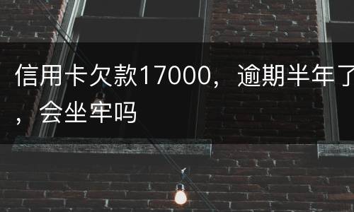 信用卡欠款17000，逾期半年了，会坐牢吗