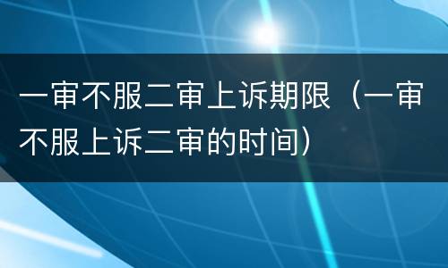 一审不服二审上诉期限（一审不服上诉二审的时间）