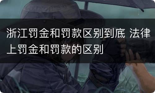 浙江罚金和罚款区别到底 法律上罚金和罚款的区别