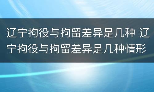 辽宁拘役与拘留差异是几种 辽宁拘役与拘留差异是几种情形
