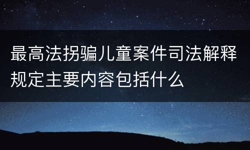 最高法拐骗儿童案件司法解释规定主要内容包括什么