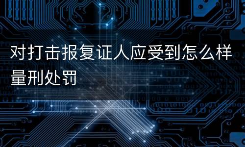 对打击报复证人应受到怎么样量刑处罚