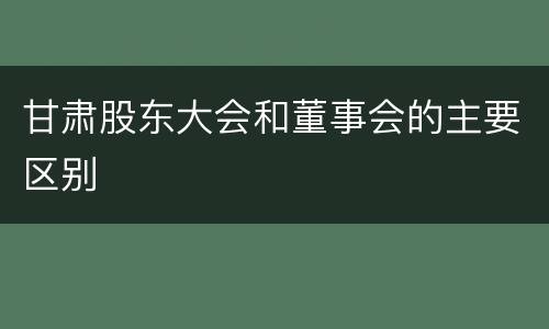 甘肃股东大会和董事会的主要区别