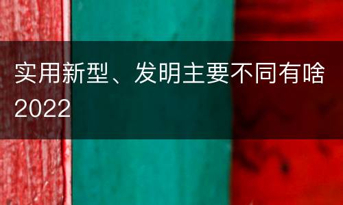 实用新型、发明主要不同有啥2022