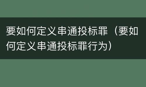 要如何定义串通投标罪（要如何定义串通投标罪行为）