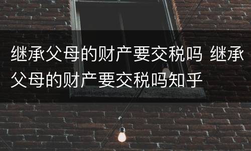 继承父母的财产要交税吗 继承父母的财产要交税吗知乎