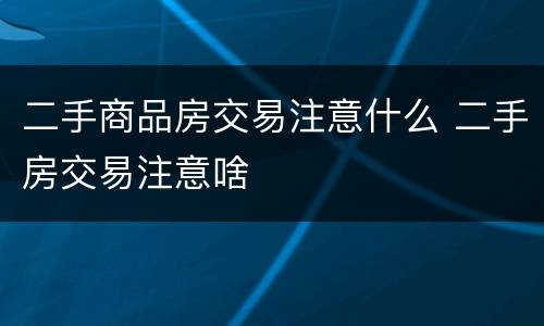 二手商品房交易注意什么 二手房交易注意啥