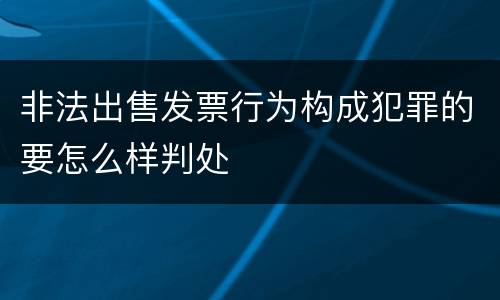 非法出售发票行为构成犯罪的要怎么样判处
