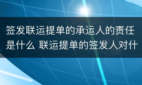 签发联运提单的承运人的责任是什么 联运提单的签发人对什么负责