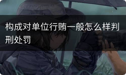 构成对单位行贿一般怎么样判刑处罚