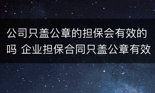 公司只盖公章的担保会有效的吗 企业担保合同只盖公章有效吗?