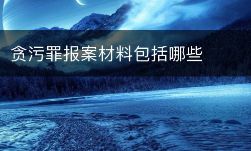 贪污罪报案材料包括哪些