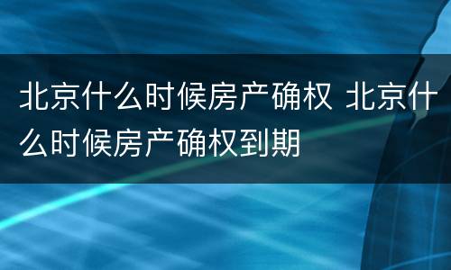 北京什么时候房产确权 北京什么时候房产确权到期