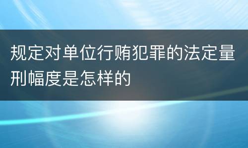 规定对单位行贿犯罪的法定量刑幅度是怎样的