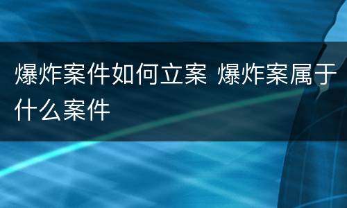 爆炸案件如何立案 爆炸案属于什么案件