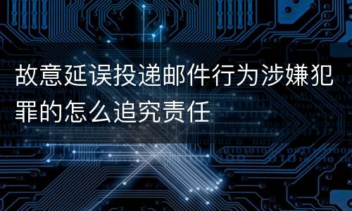 故意延误投递邮件行为涉嫌犯罪的怎么追究责任