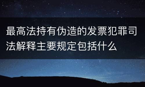 最高法持有伪造的发票犯罪司法解释主要规定包括什么