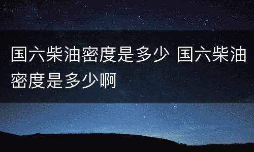 国六柴油密度是多少 国六柴油密度是多少啊