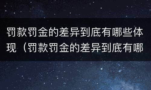 罚款罚金的差异到底有哪些体现（罚款罚金的差异到底有哪些体现呢）