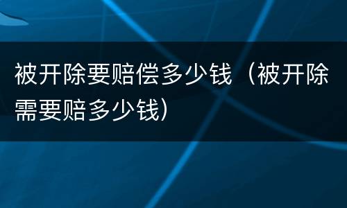 被开除要赔偿多少钱（被开除需要赔多少钱）
