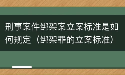 刑事案件绑架案立案标准是如何规定（绑架罪的立案标准）