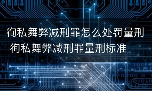 徇私舞弊减刑罪怎么处罚量刑 徇私舞弊减刑罪量刑标准