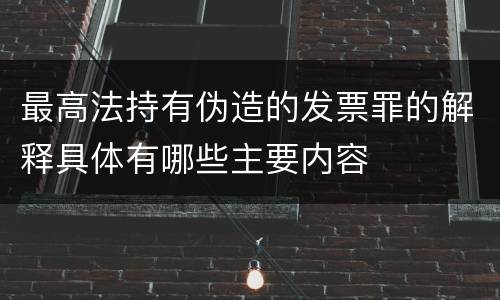 最高法持有伪造的发票罪的解释具体有哪些主要内容