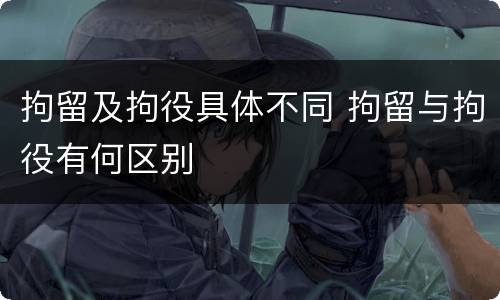 拘留及拘役具体不同 拘留与拘役有何区别