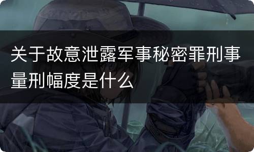 关于故意泄露军事秘密罪刑事量刑幅度是什么