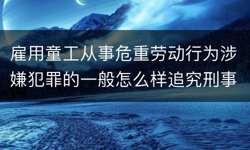 雇用童工从事危重劳动行为涉嫌犯罪的一般怎么样追究刑事责任