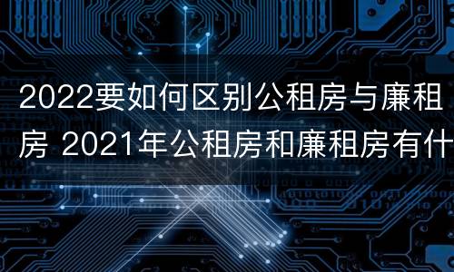 2022要如何区别公租房与廉租房 2021年公租房和廉租房有什么区别