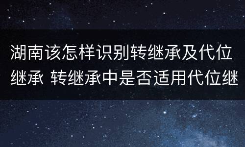 湖南该怎样识别转继承及代位继承 转继承中是否适用代位继承