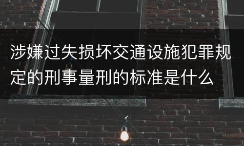涉嫌过失损坏交通设施犯罪规定的刑事量刑的标准是什么