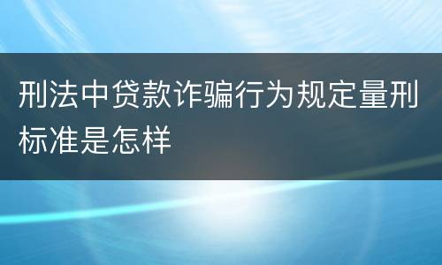刑法中贷款诈骗行为规定量刑标准是怎样