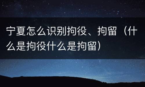 宁夏怎么识别拘役、拘留（什么是拘役什么是拘留）
