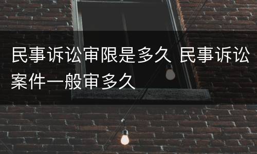 民事诉讼审限是多久 民事诉讼案件一般审多久