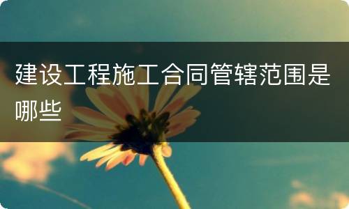 建设工程施工合同管辖范围是哪些