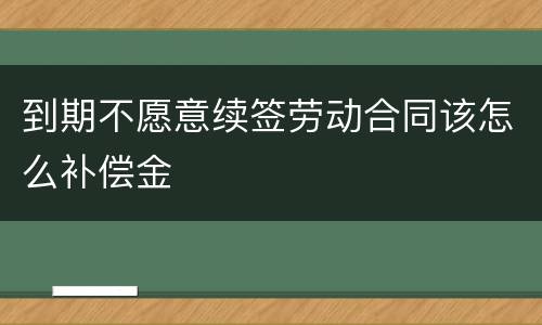 到期不愿意续签劳动合同该怎么补偿金