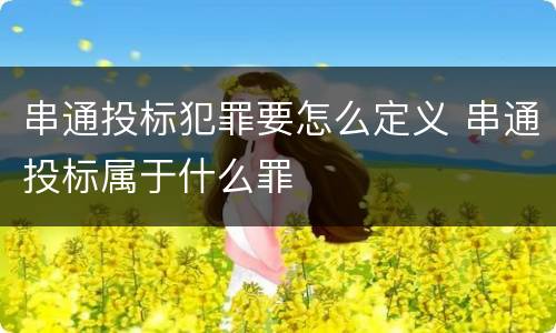 串通投标犯罪要怎么定义 串通投标属于什么罪