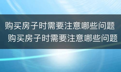 购买房子时需要注意哪些问题 购买房子时需要注意哪些问题和问题