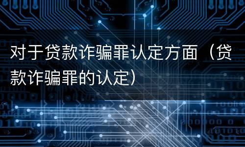 对于贷款诈骗罪认定方面（贷款诈骗罪的认定）