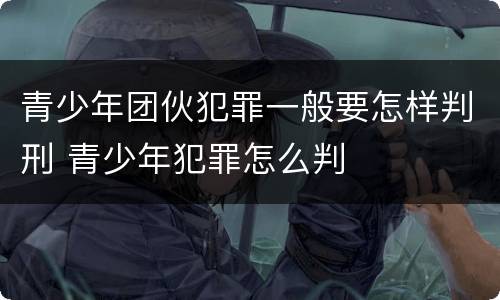青少年团伙犯罪一般要怎样判刑 青少年犯罪怎么判
