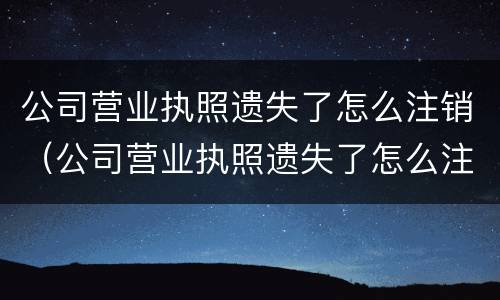 公司营业执照遗失了怎么注销（公司营业执照遗失了怎么注销）